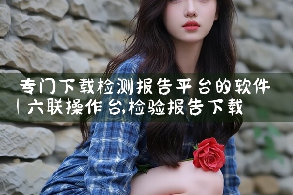 专门下载检测报告平台的软件