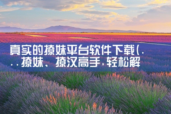 真实的撩妹平台软件下载